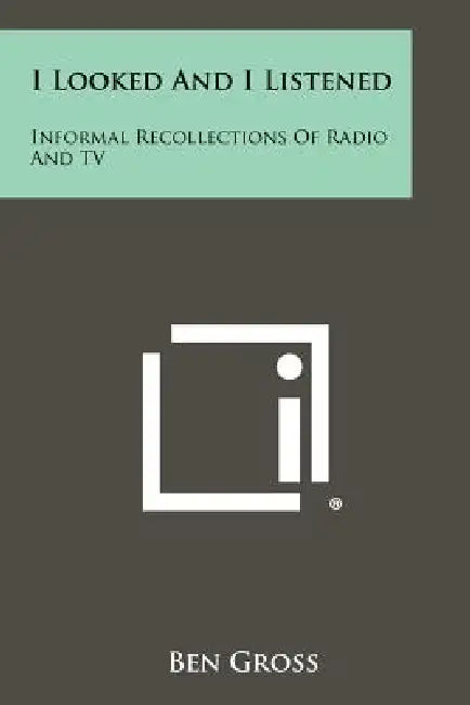 I Looked and I Listened: Informal Recollections of Radio and TV by Ben Gross
