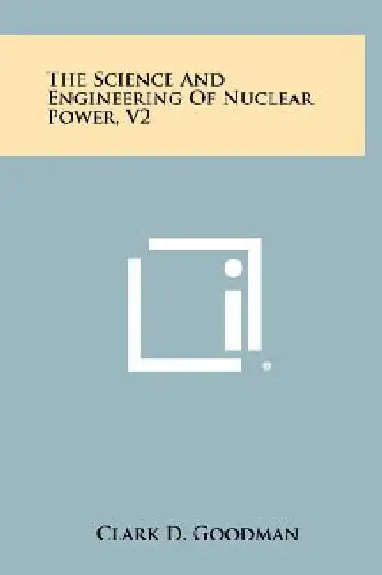 The Science and Engineering of Nuclear Power, V2 by Clark D. Goodman