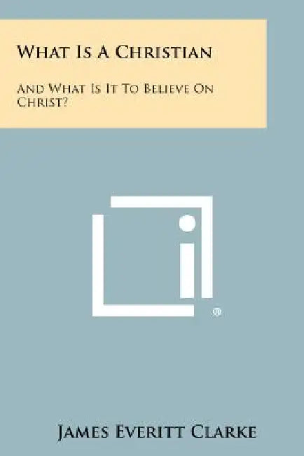 What Is a Christian: And What Is It to Believe on Christ? by James Everitt Clarke