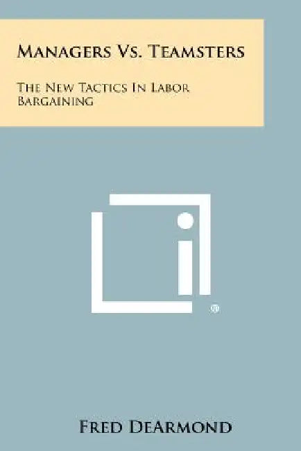 Managers Vs. Teamsters: The New Tactics In Labor Bargaining by Fred DeArmond