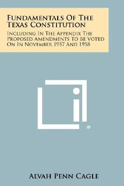 Fundamentals Of The Texas Constitution: Including In The Appendix The Proposed Amendments To Be Voted On In November 1957 And 1958 by Alvah Penn Cagle