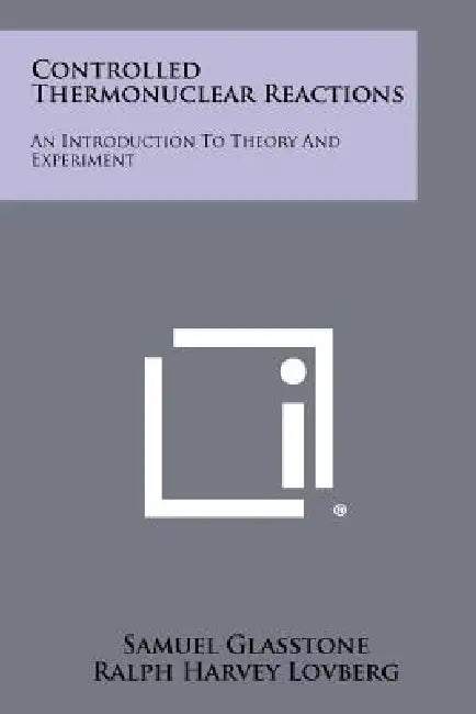 Controlled Thermonuclear Reactions: An Introduction To Theory And Experiment by Samuel Glasstone, Ralph Harvey Lovberg, Arthur E. Ruark
