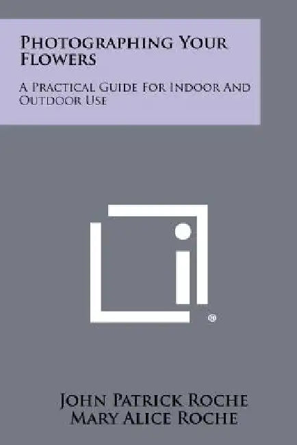 Photographing Your Flowers: A Practical Guide for Indoor and Outdoor Use by John Patrick Roche, Mary Alice Roche