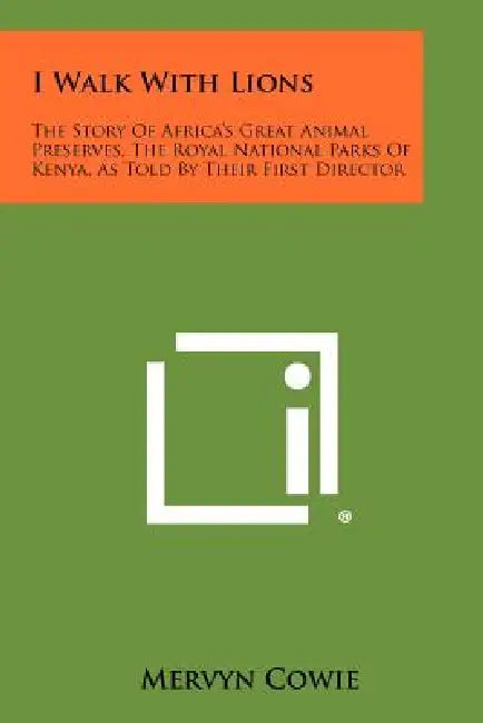 I Walk With Lions: The Story Of Africa's Great Animal Preserves, The Royal National Parks Of Kenya, As Told By Their First Director by Mervyn Cowie