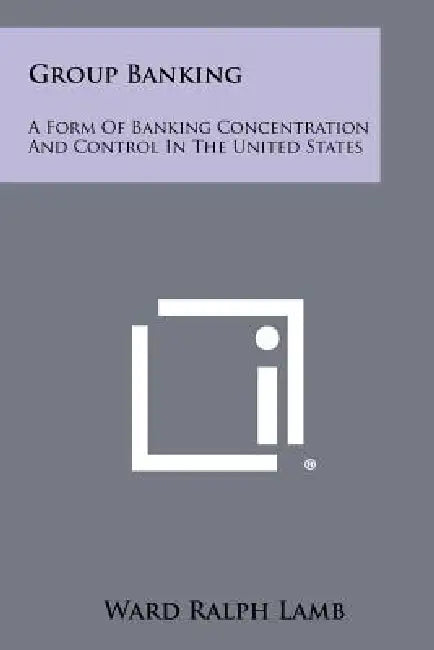 Group Banking: A Form of Banking Concentration and Control in the United States by Ward Ralph Lamb