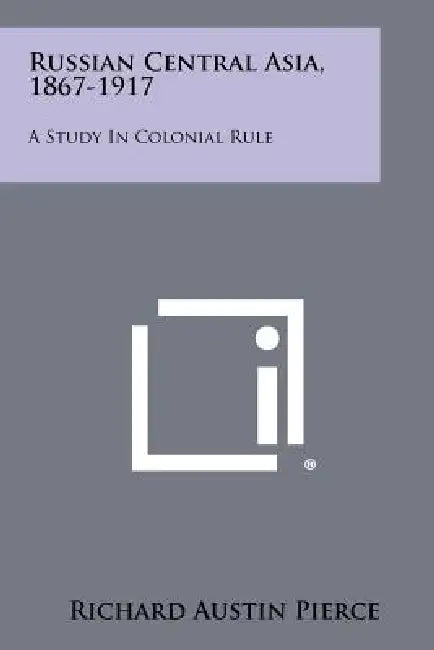 Russian Central Asia, 1867-1917: A Study In Colonial Rule by Richard Austin Pierce