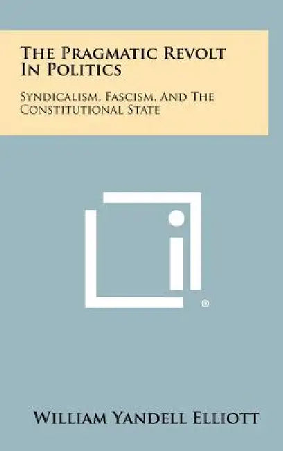 The Pragmatic Revolt in Politics: Syndicalism, Fascism, and the Constitutional State by William Yandell Elliott