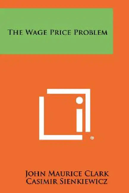 The Wage Price Problem by John Maurice Clark, Casimir Sienkiewicz