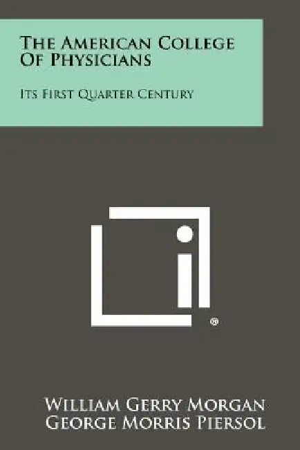 The American College Of Physicians: Its First Quarter Century by William Gerry Morgan, George Morris Piersol