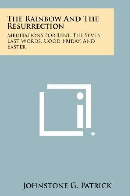 The Rainbow and the Resurrection: Meditations for Lent, the Seven Last Words, Good Friday, and Easter by Johnstone G. Patrick
