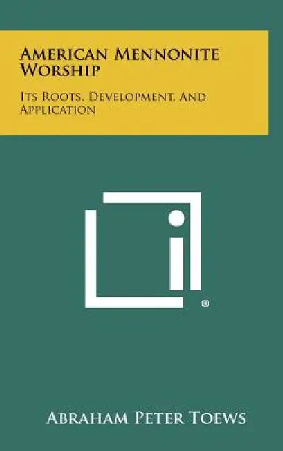 American Mennonite Worship: Its Roots, Development, and Application by Abraham Peter Toews