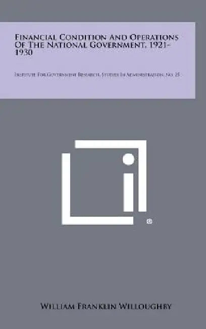 Financial Condition and Operations of the National Government, 1921-1930: Institute for Government Research, Studies in Administration, No. 25 by William Franklin Willoughby