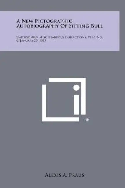 A New Pictographic Autobiography Of Sitting Bull: Smithsonian Miscellaneous Collections, V123, No. 6, January 20, 1955 by Alexis A. Praus