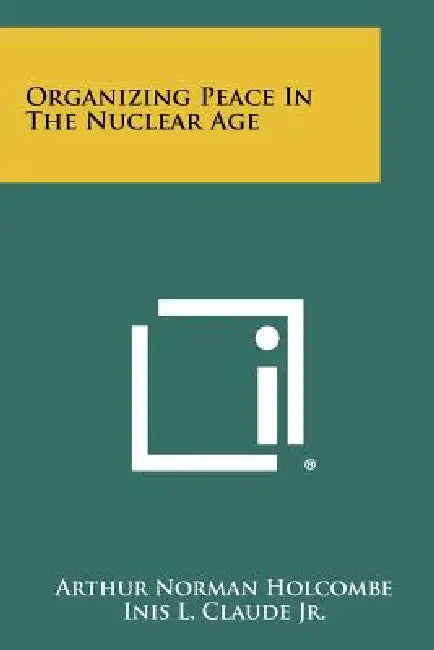 Organizing Peace in the Nuclear Age by Arthur Norman Holcombe, Inis L. Claude Jr