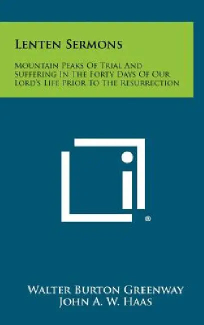 Lenten Sermons: Mountain Peaks of Trial and Suffering in the Forty Days of Our Lord's Life Prior to the Resurrection by Walter Burton Greenway, John A. W. Haas