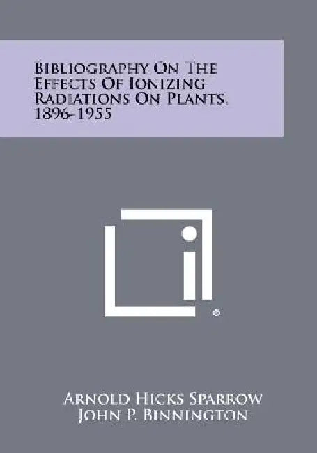 Bibliography On The Effects Of Ionizing Radiations On Plants, 1896-1955 by Arnold Hicks Sparrow, John P. Binnington, Virginia Pond