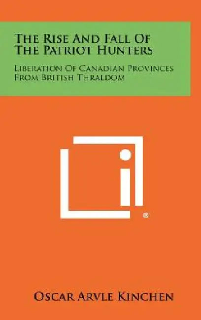 The Rise and Fall of the Patriot Hunters: Liberation of Canadian Provinces from British Thraldom by Oscar Arvle Kinchen