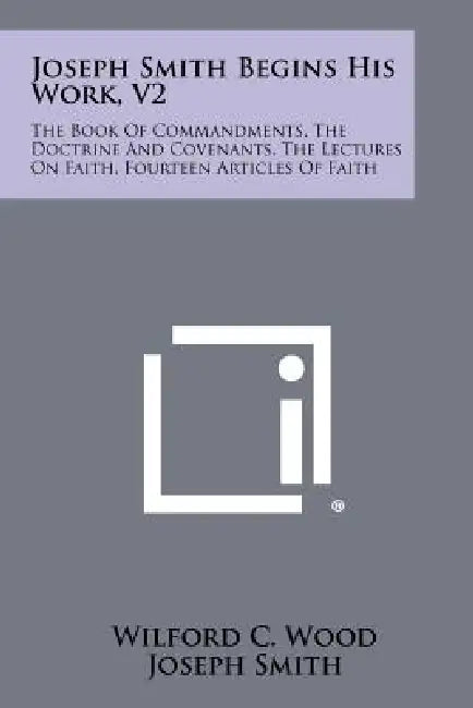 Joseph Smith Begins His Work, V2: The Book of Commandments, the Doctrine and Covenants, the Lectures on Faith, Fourteen Articles of Faith by Wilford C. Wood
