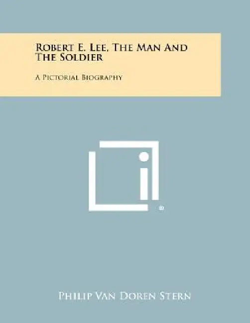 Robert E. Lee, The Man And The Soldier: A Pictorial Biography by Philip Van Doren Stern