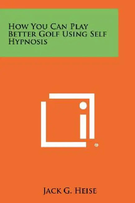 How You Can Play Better Golf Using Self Hypnosis by Jack G. Heise