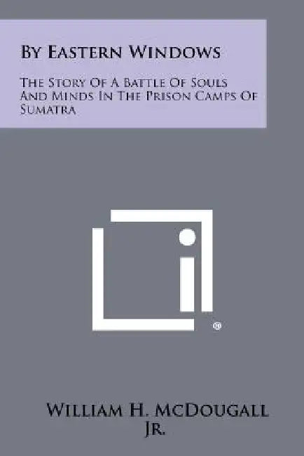 By Eastern Windows: The Story Of A Battle Of Souls And Minds In The Prison Camps Of Sumatra by Jr. McDougall William H.