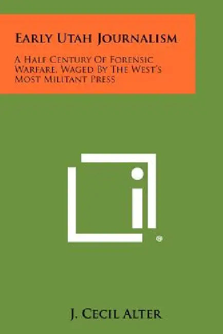 Early Utah Journalism: A Half Century of Forensic Warfare, Waged by the West's Most Militant Press by J. Cecil Alter