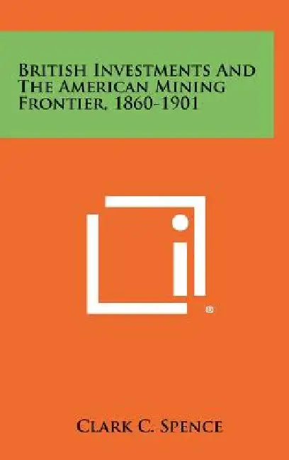 British Investments and the American Mining Frontier, 1860-1901 by Clark C. Spence