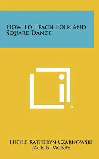 How to Teach Folk and Square Dance by Lucile Katheryn Czarnowski, Jack B. McKay