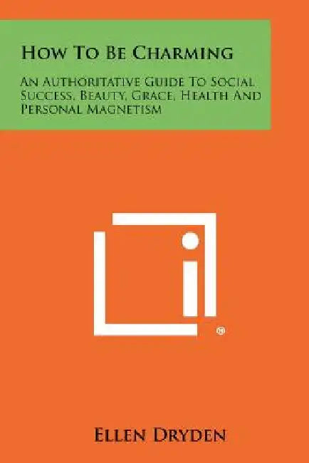 How To Be Charming: An Authoritative Guide To Social Success, Beauty, Grace, Health And Personal Magnetism by Ellen Dryden