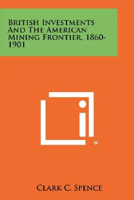 British Investments and the American Mining Frontier, 1860-1901 by Clark C. Spence