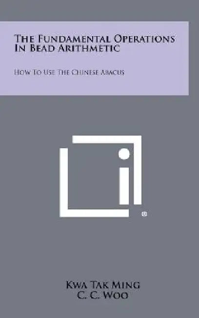 The Fundamental Operations In Bead Arithmetic: How To Use The Chinese Abacus by Kwa Tak Ming, C. C. Woo