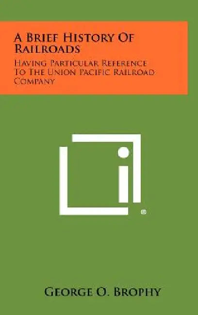 A Brief History of Railroads: Having Particular Reference to the Union Pacific Railroad Company by George O. Brophy