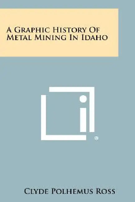 A Graphic History of Metal Mining in Idaho by Clyde Polhemus Ross