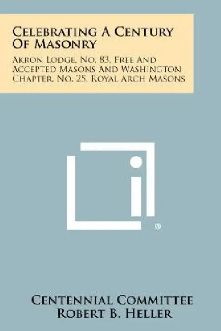 Celebrating a Century of Masonry: Akron Lodge, No. 83, Free and Accepted Masons and Washington Chapter, No. 25, Royal Arch Masons by Centennial Committee