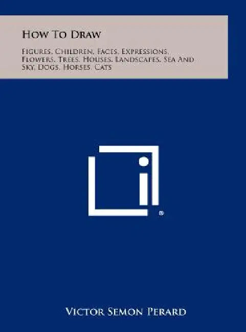 How To Draw: Figures, Children, Faces, Expressions, Flowers, Trees, Houses, Landscapes, Sea And Sky, Dogs, Horses, Cats by Victor Semon Perard
