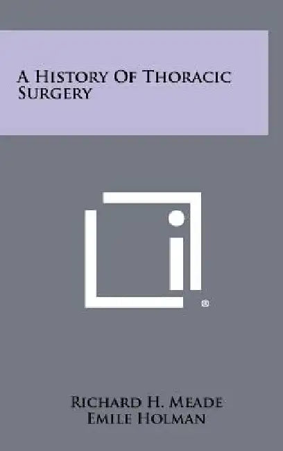 A History Of Thoracic Surgery by Richard H. Meade, Emile Holman