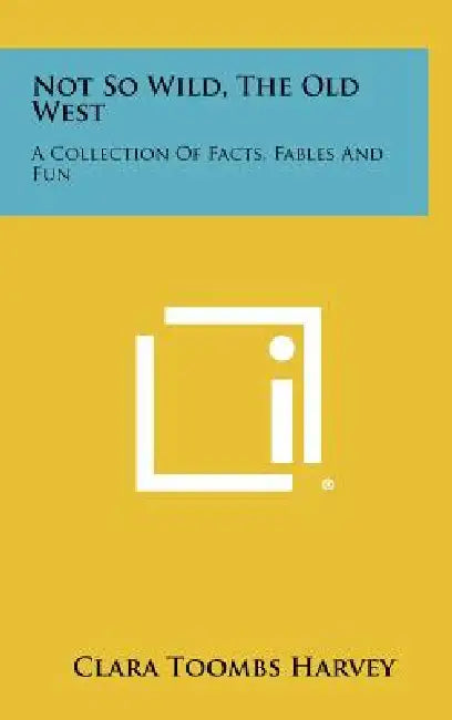 Not So Wild, The Old West: A Collection Of Facts, Fables And Fun by Clara Toombs Harvey