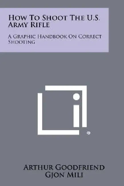 How To Shoot The U.S. Army Rifle: A Graphic Handbook On Correct Shooting by Arthur Goodfriend, Gjon Mili