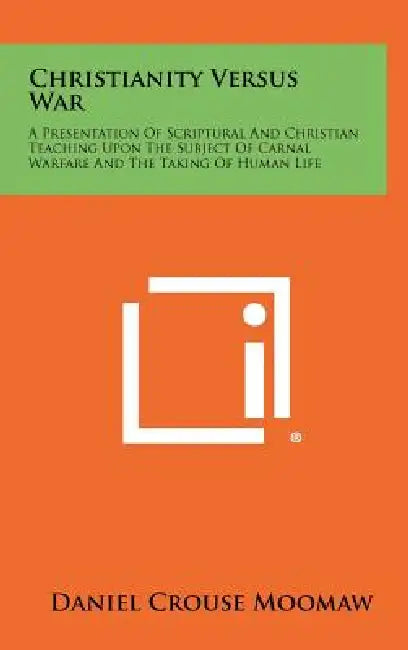 Christianity Versus War: A Presentation of Scriptural and Christian Teaching Upon the Subject of Carnal Warfare and the Taking of Human Life by Daniel Crouse Moomaw