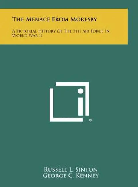 The Menace from Moresby: A Pictorial History of the 5th Air Force in World War II by Russell L. Sinton, George C. Kenney