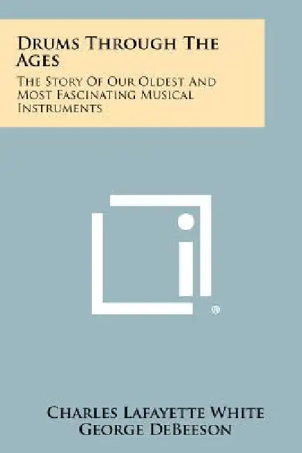 Drums Through The Ages: The Story Of Our Oldest And Most Fascinating Musical Instruments by Charles Lafayette White, George Debeeson