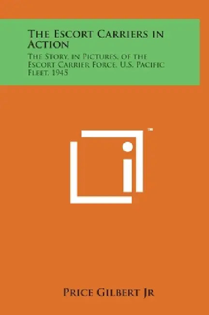 The Escort Carriers in Action: The Story, in Pictures, of the Escort Carrier Force, U.S. Pacific Fleet, 1945 by Jr. Gilbert Price