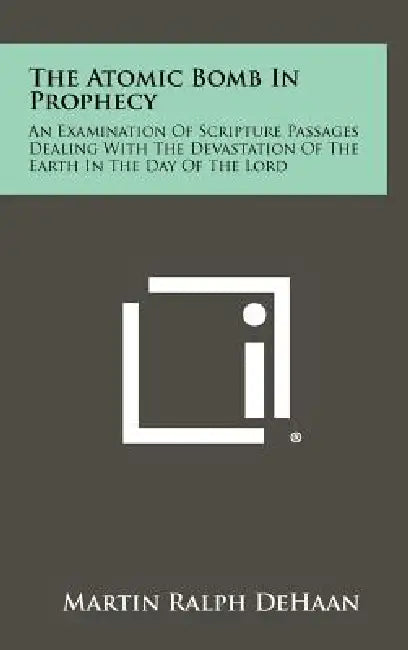 The Atomic Bomb in Prophecy: An Examination of Scripture Passages Dealing with the Devastation of the Earth in the Day of the Lord by Martin Ralph DeHaan