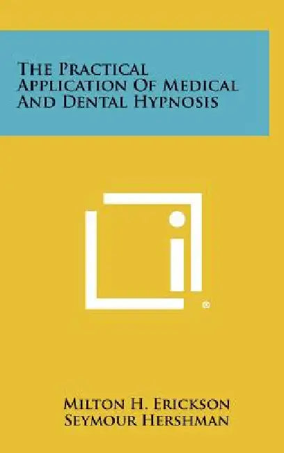 The Practical Application Of Medical And Dental Hypnosis by Milton H. Erickson, Seymour Hershman, Irving I. Secter