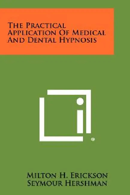 The Practical Application Of Medical And Dental Hypnosis by Milton H. Erickson, Seymour Hershman, Irving I. Secter