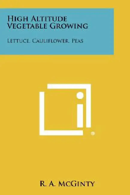 High Altitude Vegetable Growing: Lettuce, Cauliflower, Peas by R. A. McGinty