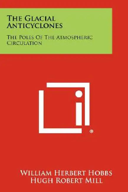 The Glacial Anticyclones: The Poles Of The Atmospheric Circulation by William Herbert Hobbs, Hugh Robert Mill