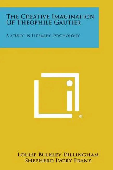 The Creative Imagination of Theophile Gautier: A Study in Literary Psychology by Louise Bulkley Dillingham, Shepherd Ivory Franz, Howard C. Warren