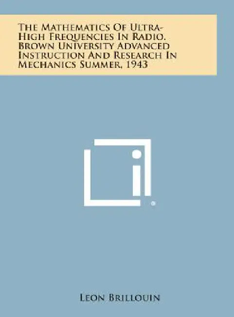 The Mathematics of Ultra-High Frequencies in Radio. Brown University Advanced Instruction and Research in Mechanics Summer, 1943 by Leon Brillouin