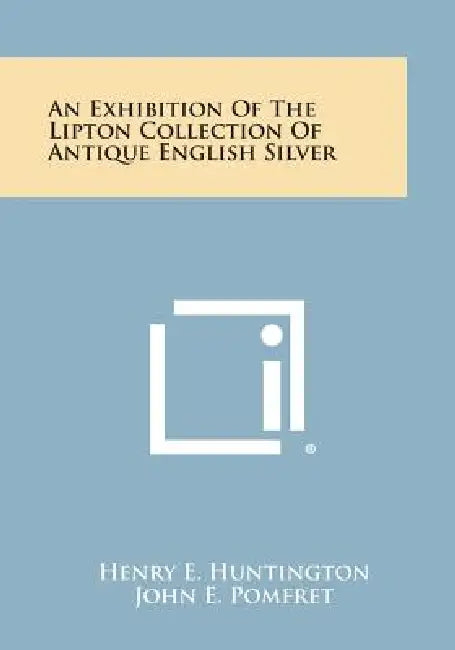 An Exhibition Of The Lipton Collection Of Antique English Silver by Henry E. Huntington, John E. Pomfret